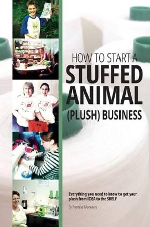 How to Start a Stuffed Animal (Plush) Business: Everything You Need to Know to Get Your Plush from Idea to The Shelf by Promise Monsters 9781523243198