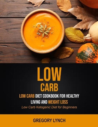 Low Carb: Low Carb Diet Cookbook for Healthy Living and Weight Loss (Low Carb Ketogenic Diet for Beginners) by Gregory Lynch 9781989749371