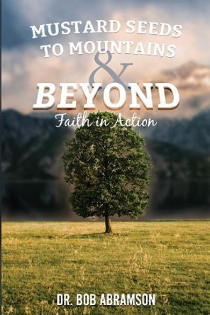 Mustard Seeds to Mountains and Beyond - Faith in Action by Bob Abramson 9781543048506