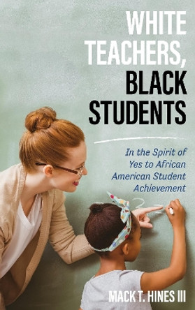 White Teachers, Black Students: In the Spirit of Yes to African American Student Achievement by Mack T. Hines 9781475831641