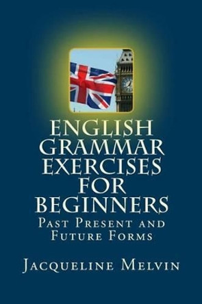 English Grammar Exercises for Beginners: Past Present and Future Forms by Jacqueline Melvin 9781530761548