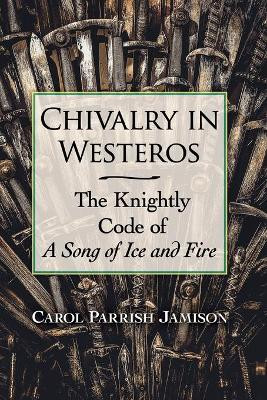 Chivalry in Westeros: The Knightly Code of A Song of Ice and Fire by Carol Parrish Jamison 9781476670058