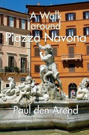 A Walking Tour around Piazza Navona: A guided walk in Rome by Paul Den Arend 9781532735653