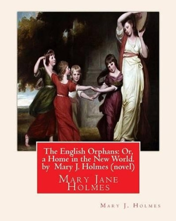 The English Orphans: Or, a Home in the New World. by Mary J. Holmes (Novel): Mary Jane Holmes by Mary J Holmes 9781533312020