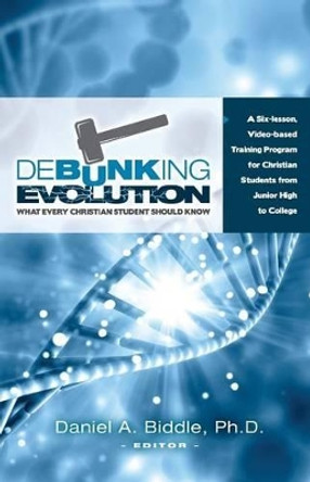 Debunking Evolution: What Every Christian Student Should Know: A Six-Lesson Video-Based Training Program for Christian Students by Dr Daniel a Biddle 9781533064387