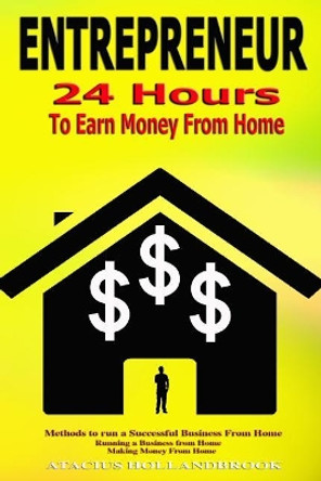 Entrepreneur: 24 Hours To Earn Money From Home, Methods To Run A Successful From Home, Running A Business From Home, Making Money From Home by Atacius Hollandbrook 9781533626011