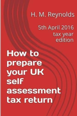 How to Prepare Your UK Self Assessment Tax Return: 5th April 2016 Tax Year Edition by H M Reynolds 9781534786776