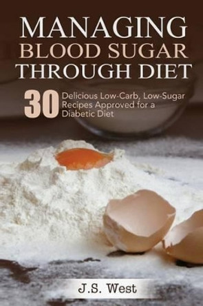 Diabetes: Managing Blood Sugar Through Diet. 30 Delicious Low-Carb, Low-Sugar Recipes Approved for a Diabetic Diet by J S West 9781534924390