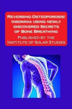 Reversing Osteoporosis/Insomnia using newly discovered Secrets of Bone Breathing: Published by the Institute for Solar Studies by Scott Rauvers 9781535384902