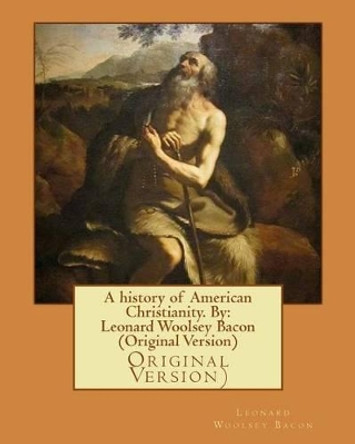 A history of American Christianity. By: Leonard Woolsey Bacon (Original Version) by Leonard Woolsey Bacon 9781535401777