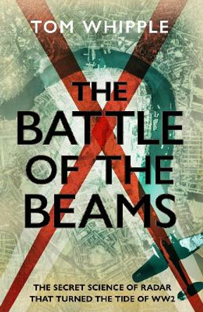 The Battle of the Beams: The secret science of radar that turned the tide of the Second World War by Tom Whipple