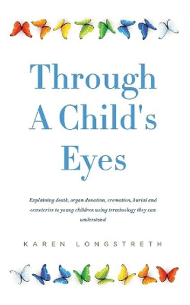 Through A Childs Eyes: Explaining death, organ donation, cremation, burial and cemeteries to young children using terminology they can understand by Karen a Longstreth 9781537707990