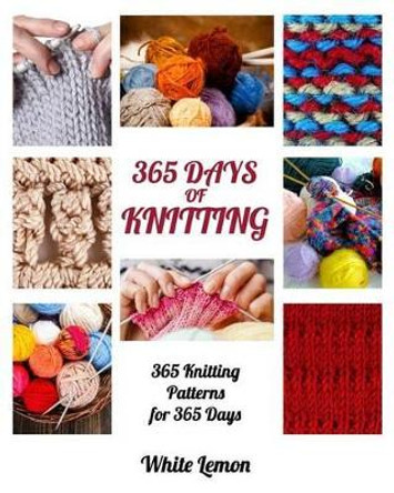 Knitting: 365 Days of Knitting: 365 Knitting Patterns for 365 Days (Knitting, Knitting Patterns, DIY Knitting, Knitting Books, Knitting for Beginners, Knitting Stitches, Knitting Magazines, Crochet) by White Lemon 9781539929505