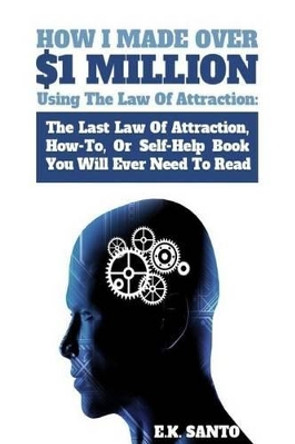 How I Made Over $1 Million Using the Law of Attraction: The Last Law of Attraction, How-To, or Self-Help Book You Will Ever Need to Read by E K Santo 9781530598120