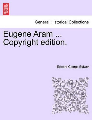 Eugene Aram ... Copyright Edition. by Edward George Bulwer 9781241211134