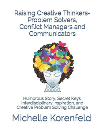 Raising Creative Thinkers-Problem Solvers, Conflict Managers and Communicators: Humorous Story, Secret Keys, Interdisciplinary Inspiration, and Creative Problem Solving Challenge by Michelle Korenfeld 9781530829989