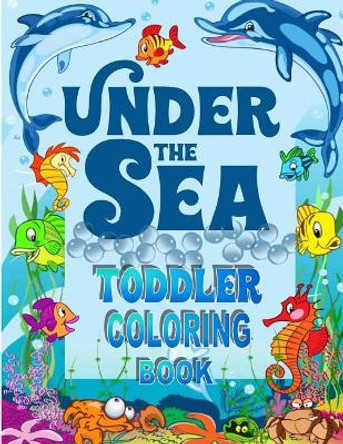 Under The Sea Toddler Coloring Book: Ocean Coloring Book for Toddlers & Preschoolers with Cute Sea Creatures by Kids Coloring Books 9781545434116