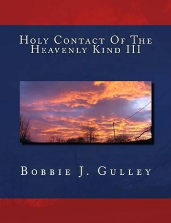 Holy Contact Of The Heavenly Kind III by Bobbie J Gulley 9781540469540