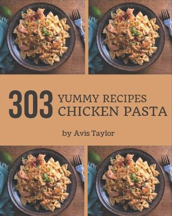 303 Yummy Chicken Pasta Recipes: Not Just a Yummy Chicken Pasta Cookbook! by Avis Taylor 9798682735860