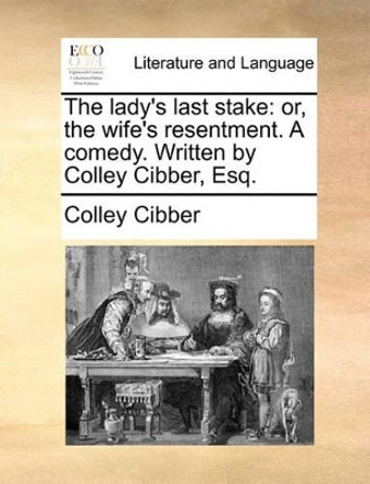 The Lady's Last Stake: Or, the Wife's Resentment. a Comedy. Written by Colley Cibber, Esq by Colley Cibber 9781170751763