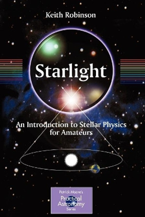 Starlight: An Introduction to Stellar Physics for Amateurs by Keith Robinson 9781441907073