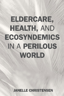Eldercare, Health, and Ecosyndemics in a Perilous World by Janelle Christensen 9780759123939