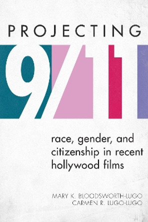 Projecting 9/11: Race, Gender, and Citizenship in Recent Hollywood Films by Mary K. Bloodsworth-Lugo 9781442218260