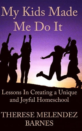 My Kids Made Me Do It: Lessons in Creating a Unique and Joyful Homeschool by Therese Melendez Barnes 9781546527305