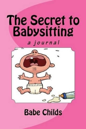 The Secret to Babysitting by Babe Childs 9781519173249