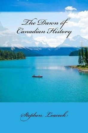 The Dawn Of Canadian History by Stephen Leacock 9781518672521