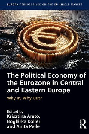 The Political Economy of the Eurozone in Central and Eastern Europe: Why In, Why Out? by Krisztina Arato