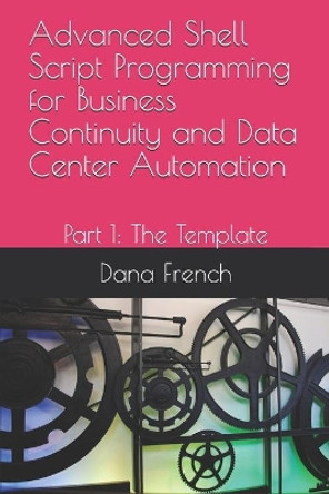 Advanced Shell Script Programming for Business Continuity and Data Center Automation: Part 1: The Template by Dana French 9781519083326