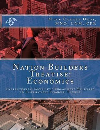 Nation Builders Treatise: Economics: Entrepreneurial Socialistic Engagement Manifesto (A Systematized Financial Plexus) by Mark Carven Olds Mno 9781518791833