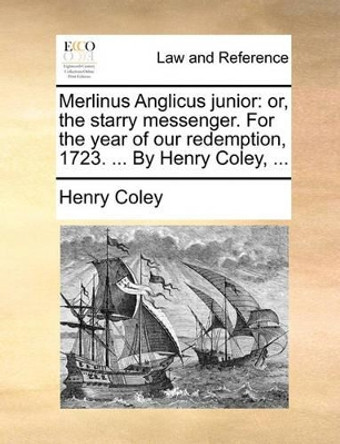 Merlinus Anglicus Junior: Or, the Starry Messenger. for the Year of Our Redemption, 1723. ... by Henry Coley, ... by Henry Coley 9781170446454