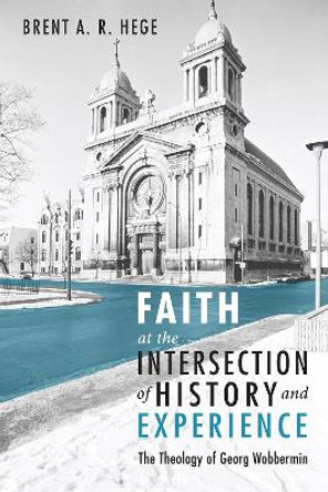 Faith at the Intersection of History and Experience: The Theology of Georg Wobbermin by Brent A R Hege 9781556359415