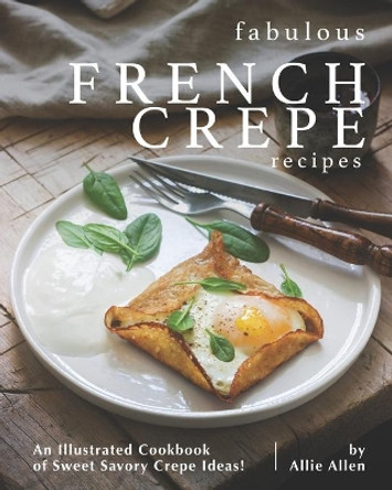 Fabulous French Crepe Recipes: An Illustrated Cookbook of Sweet Savory Crepe Ideas! by Allie Allen 9798668411399
