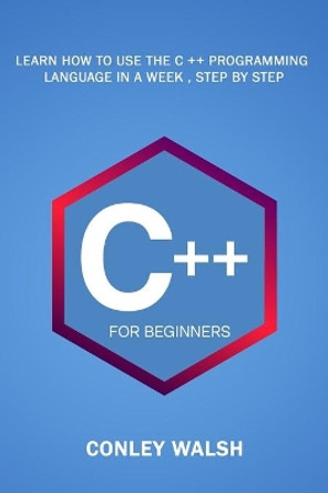 C++ For Beginners: Learn How To Use The C ++ Programming Language in a Week, Step by Step by Conley Walsh 9798672025117