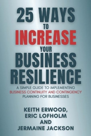 25 Ways to Increase Your Business Resilience: A Simple Guide to Implementing Business Continuity and Contingency Planning for Businesses by Eric Lofholm 9798673665244