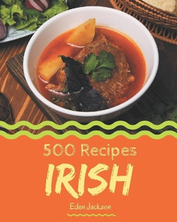 500 Irish Recipes: Start a New Cooking Chapter with Irish Cookbook! by Eden Jackson 9798666164655