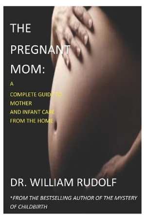 The pregnant Mom: A Complete Guide to Mother and Infant Care from the Home by William Rudolf 9798680071656