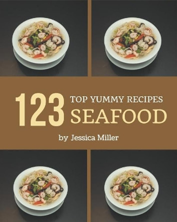 Top 123 Yummy Seafood Recipes: Yummy Seafood Cookbook - Where Passion for Cooking Begins by Jessica Miller 9798681218630