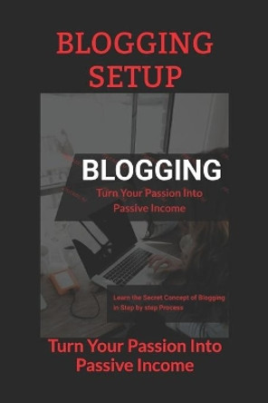 Blogging Setup: Turn Your Passion Into Passive Income by Turn Your Passion Into Passive Income 9781659193909
