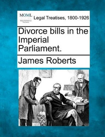 Divorce Bills in the Imperial Parliament. by James Roberts 9781240027057