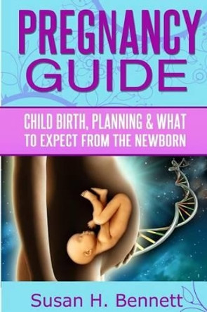 Pregnancy Guide: Childbirth, Planning, and What To Expect From The Newborn by Susan H Bennett 9781496179210