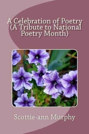 A Celebration of Poetry (A Tribute to National Poetry Month) by Scottie-Ann Murphy 9781497316553