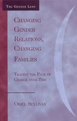 Changing Gender Relations, Changing Families: Tracing the Pace of Change Over Time by Oriel Sullivan 9780742546226