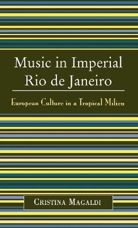 Music in Imperial Rio de Janeiro: European Culture in a Tropical Milieu by Cristina Magaldi 9780810850255