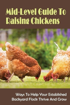 Mid-Level Guide To Raising Chickens: Ways To Help Your Established Backyard Flock Thrive And Grow: Chicks by Elvera Cornfield 9798452969198