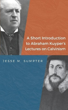 A Short Introduction to Abraham Kuyper's Lectures on Calvinism by Jesse M Sumpter 9798562708922