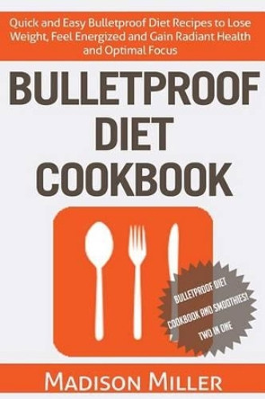 Bulletproof Diet Cookbook: Quick and Easy Bulletproof Diet Recipes to Lose Weight, Feel Energized, and Gain Radiant Health and Optimal Focus by Madison Miller 9781517373641